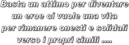 Basta un attimo per diventare
un eroe ci vuole una vita
per rimanere onesti e solidali
verso i propri simili ....